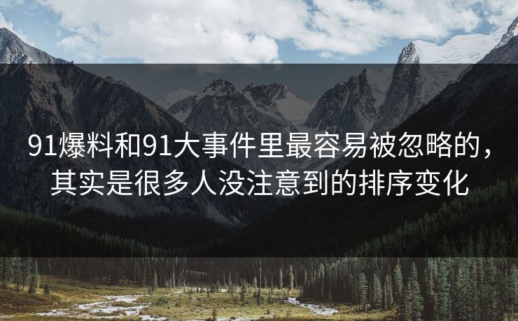 91爆料和91大事件里最容易被忽略的，其实是很多人没注意到的排序变化