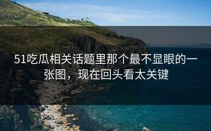 51吃瓜相关话题里那个最不显眼的一张图，现在回头看太关键